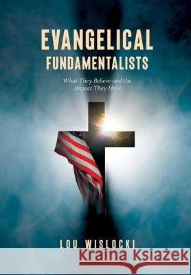 Evangelical Fundamentalists: What They Believe and the Impact They Have Lou Wislocki 9781087954059 IngramSpark