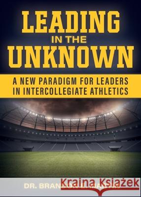 Leading in the Unknown: A New Paradigm for Leaders in Intercollegiate Athletics Martin, Brandon E. 9781087956381 Indy Pub