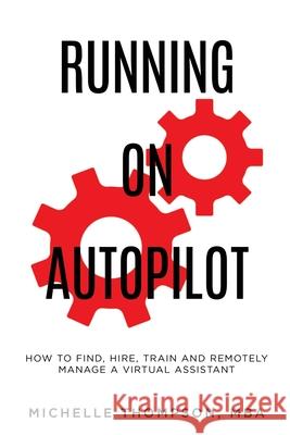 Running on Autopilot: How To Find, Hire, Train and Remotely Manage A Virtual Assistant Michelle E. Thompson 9781087958415