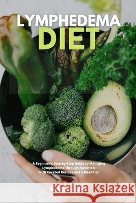 Lymphedema Diet: A Beginner's Step-by-Step Guide to Managing Lymphedema Through Nutrition With Curated Recipes and a Meal Plan Brandon Gilta 9781087958965 Indy Pub