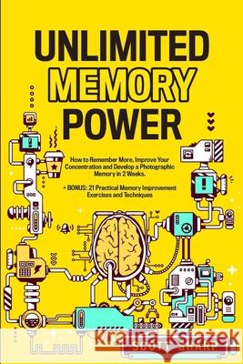 Unlimited Memory Power: How to Remember More, Improve Your Concentration and Develop a Photographic Memory in 2 Weeks. + BONUS: 21 Practical M Scott Sharp 9781087959795 Indy Pub