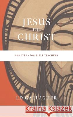 Jesus the Christ: Chapters for Bible Teachers Ed Gallagher 9781087960425 Indy Pub