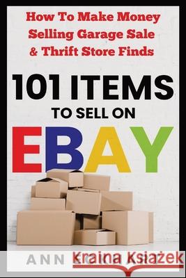 101 Items To Sell On Ebay: How to Make Money Selling Garage Sale & Thrift Store Finds Ann Eckhart 9781087961392 Ann Eckhart