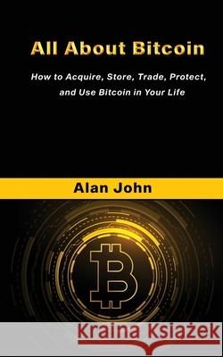 All About Bitcoin: How to Acquire, Store, Trade, Protect, and Use Bitcoin in Your Life. Alan John Jon Law 9781087962504 Alan John