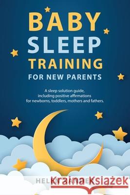 Baby Sleep Training for New Parents: A Sleep Solution Guide including Positive Affirmations for Newborns, Toddlers, Mothers, and Fathers Helen Xander 9781087966786 Indy Pub