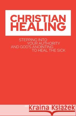 Christian Healing: Stepping into Your Authority and God's Anointing to Heal the Sick Anthony Scott S. Ingram 9781087972466