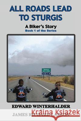 All Roads Lead To Sturgis: A Biker's Story (Book 1 of the Series) Edward Winterhalder James Richard Larson  9781087974071 IngramSpark