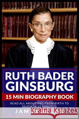Ruth Bader Ginsburg 15 Min Biography Book: Read All About RBG from Birth to Death in 15 Minutes! James Allan 9781087976747 James Allan