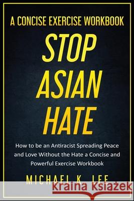 Stop Asian Hate - A Concise Exercise Workbook by Michael K. Lee Michael Lee 9781087977362 Michael K. Lee