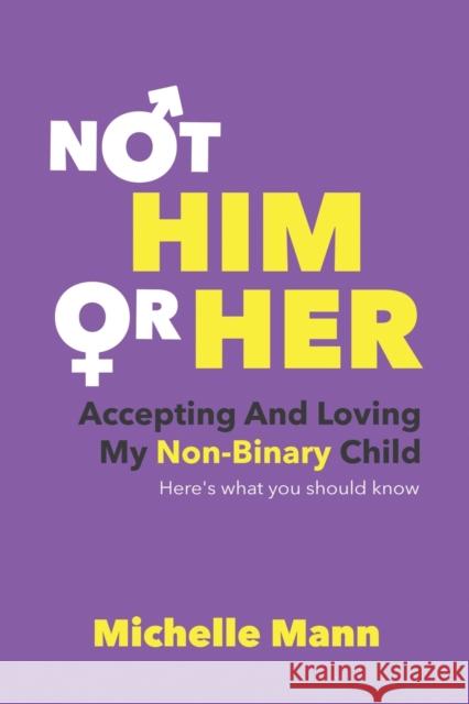 Not 'Him' or 'Her': Accepting and Loving My Non-Binary Child: Here's What You Should Know Michelle Mann 9781087979083 Michelle Mann