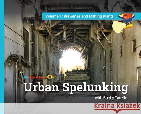 Urban Spelunking with Bobby Tanzilo: Volume 1: Breweries and Malting Plants Bobby Tanzilo Jason McDowell Andy Tarnoff 9781087980249 Onmilwaukee