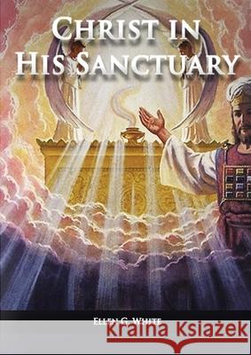 Christ in his Sanctuary: (1844 made simple, The Great Controversy condensed, The Desire of Ages in the Sanctuary, Last Day Events according to Ellen G. White 9781087981451