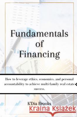 Fundamentals of Financing: How to leverage ethics, economics, and personal accountability to achieve multi-family real estate success. K'Dia Brooks 9781087985442 IngramSpark