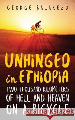 Unhinged in Ethiopia: Two Thousand Kilometers of Hell and Heaven on a Bicycle George Balarezo 9781087987262 George Alfredo Balarezo III