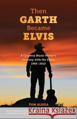 Then Garth Became Elvis: A Country Music Writer's Journey with the Stars, 1985-2010 Tom Alesia 9781087989297 Grissom Press