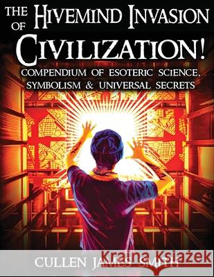 The Hivemind Invasion of Civilization: A Compendium of Esoteric Science, Symbolism & Universal Secrets Cullen Smith 9781087989495 Lifting the Veil