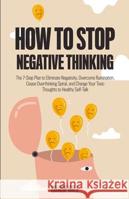 How to Stop Negative Thinking: The 7-Step Plan to Eliminate Negativity, Overcome Rumination, Cease Overthinking Spiral, and Change Your Toxic Thoughts to Healthy Self-Talk Chase Hill 9781087990927