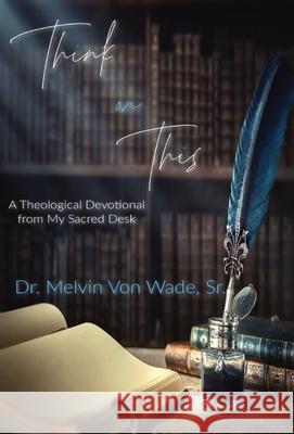 Think on This: A Theological Devotional From My Sacred Desk Melvin V. Wade 9781087994178