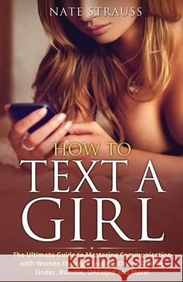 How to Text A Girl: The Ultimate Guide to Mastering Communication with Women Through Texting, Online Dating, Tinder, Bumble, OKCupid, Matc Harvey Twyman 9781087995687