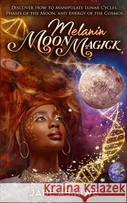 Melanin Moon Magick: Discover How to Manipulate Lunar Cycles, Phases of The Moon, and Energy of The Cosmos Jade Asikiwe 9781087996462