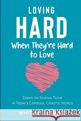 Loving Hard When They're Hard to Love: Essays on Raising Teens in Today's Complex, Chaotic World Whitney Fleming   9781087999289 IngramSpark