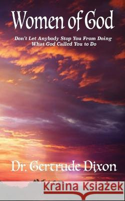 Women Of God; Don\'t Let Anybody Stop You From What God Has Called You To Do Gertrude Dixon 9781088001066