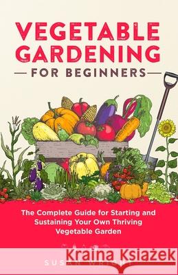 Vegetable Gardening For Beginners: The Complete Guide for Starting and Sustaining Your Own Thriving Vegetable Garden Susan Wright 9781088002384 Marketing Forte LLC