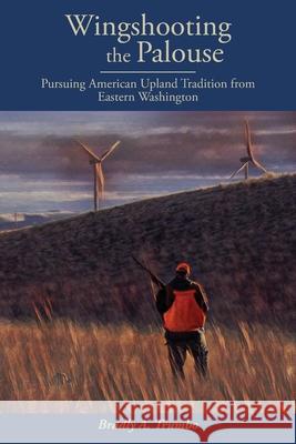 Wingshooting the Palouse: Pursuing American Upland Tradition from Eastern Washington Bradly A. Trumbo 9781088005675 Bradly Trumbo