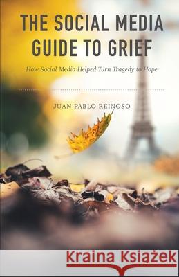 The Social Media Guide to Grief: How Social Media Helped Turn Tragedy to Hope Juan Pablo Reinoso 9781088006528 IngramSpark