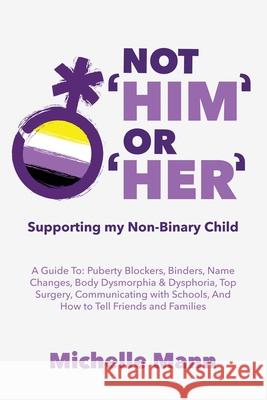 Not 'Him' Or 'Her': Supporting My Non-Binary Child: A Guide to Puberty Blockers, Dead Names, Binders, Body Dysmorphia and Dysphoria, Top S Michelle Mann 9781088007952 Michelle Mann