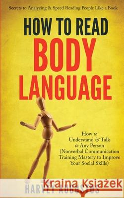 How to Read Body Language: Secrets to Analyzing & Speed Reading People Like a Book - How to Understand & Talk to Any Person (Nonverbal Communication Training Mastery to Improve Your Social Skills) Harvey Augustus 9781088010471 IngramSpark