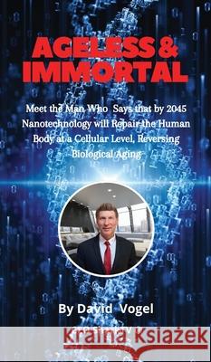 Ageless & Immortal: Meet the Man Who Says that by 2045 Nanotechnology will Repair the Human Body at a Cellular Level, Reversing Biological David Alan Vogel 9781088012987 White-Vogue Industries, Inc.