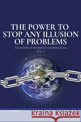The Power To Stop Any Illusion Of Problems: (A summary of answers to societal issues.) August Clark 9781088013458 IngramSpark