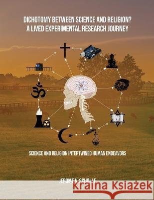 Dichotomy Between Science and Religion? A Lived Experimental Research Journey: Science and Religion Interwined Human Endeavors Jerome V. Scholle 9781088013885 Jerome V Scholle