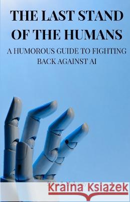 The Last Stand of the Humans: A Humorous Guide to Fighting Back Against AI Shiva S Mohanty   9781088014790 IngramSpark
