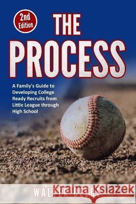The Process: A Family\'s Guide to Developing College Ready Recruits from Little League through High School Walter Beede 9781088017623 Walter Beede
