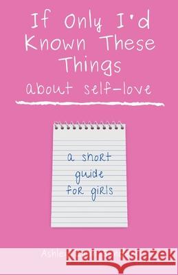 If Only I'd Known These Things about Self-Love: a short guide for girls Ashley Lynn Sanders 9781088019122