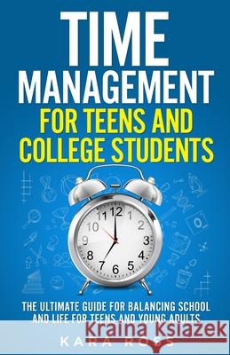 Time Management For Teens And College Students: The Ultimate Guide for Balancing School and Life for Teens and Young Adults Kara Ross 9781088023488 Publishing Forte