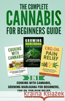 The Complete Cannabis for Beginners Guide: 3 In 1 - Cooking with Cannabis, Growing Marijuana for Beginners, CBD Oil for Pain Relief Jack Baker 9781088023617 Publishing Forte
