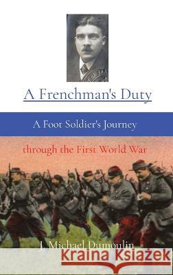 A Frenchman's Duty: A Foot Soldier's Journey through the First World War J Michael Dumoulin   9781088024287 IngramSpark