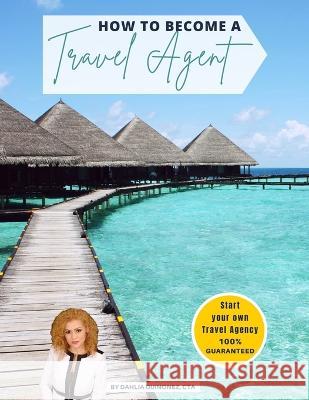 How to Become a Travel Agent Dahlia Quinonez 9781088025413 Dahlia Quinonez