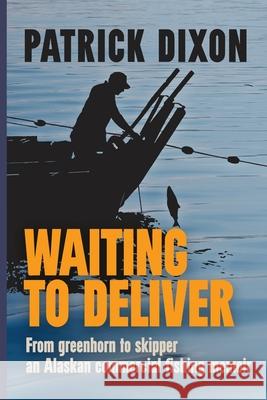 Waiting to Deliver: From greenhorn to skipper- an Alaskan commercial fishing memoir Patrick Dixon 9781088026137 Patrick Dixon