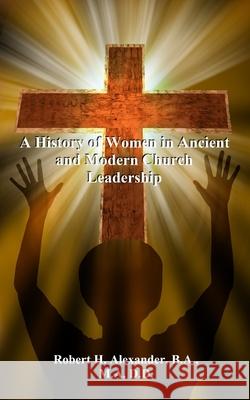 A History of Women in Ancient and Modern Church Leadership Robert H. Alexander 9781088030271