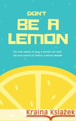 Don't Be A Lemon: No one wants to buy a lemon car and No one wants to follow a lemon leader Channing Gardner 9781088032534 Channing Gardner LLC
