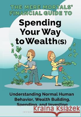 The Mere Mortals' Financial Guide To Spending Your Way to Wealth(s): Spending Your Way to Wealth(s) Paul M Heys Ronald E Smith  9781088033180 Investorship LLC