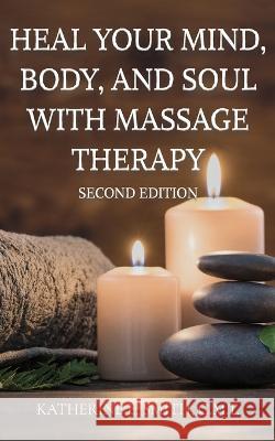 Heal Your Mind, Body, and Soul with Massage Therapy Katherine E Smith   9781088034507 IngramSpark