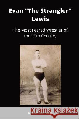 Evan The Strangler Lewis: The Most Feared Wrestler of the 19th Century Ken Zimmerman, Jr   9781088035108 Ken Zimmerman Jr.