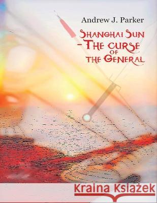 Shanghai Sun: The Curse of The General Book 1 Parker, Andrew J. 9781088035870 Sergiu Mustatea