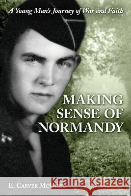 Making Sense of Normandy: A Young Man's Journey of Faith and War E Carver McGriff 9781088035948 IngramSpark