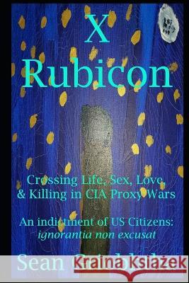 X Rubicon: Crossing Life, Sex, Love, & Killing in CIA Proxy Wars -- An indictment of US Citizens Sean Griobhtha Jules Bond Sophia Rose 9781088038482 Sean Griobhtha